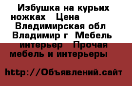 Избушка на курьих ножках › Цена ­ 19 000 - Владимирская обл., Владимир г. Мебель, интерьер » Прочая мебель и интерьеры   